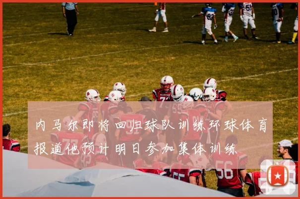 内马尔即将回归球队训练环球体育报道他预计明日参加集体训练