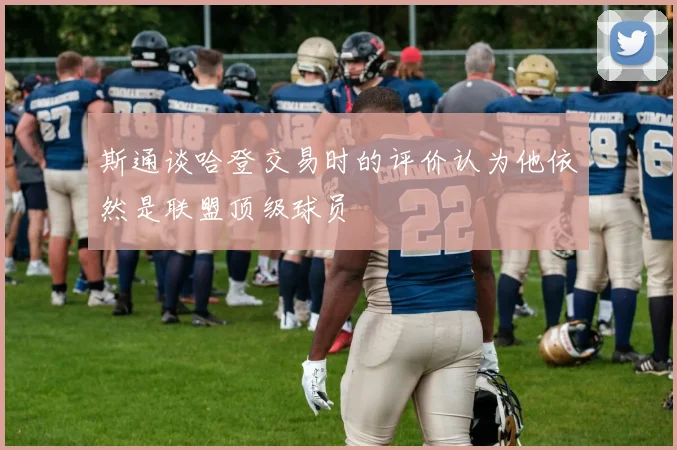 斯通谈哈登交易时的评价认为他依然是联盟顶级球员