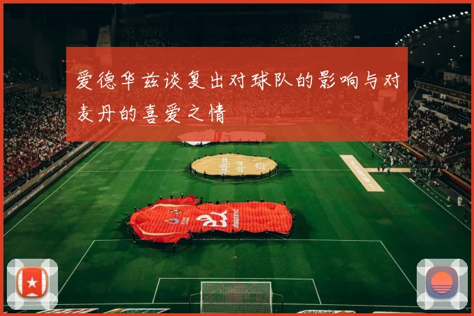 爱德华兹谈复出对球队的影响与对麦丹的喜爱之情