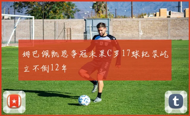 姆巴佩凯恩争冠未果C罗17球纪录屹立不倒12年