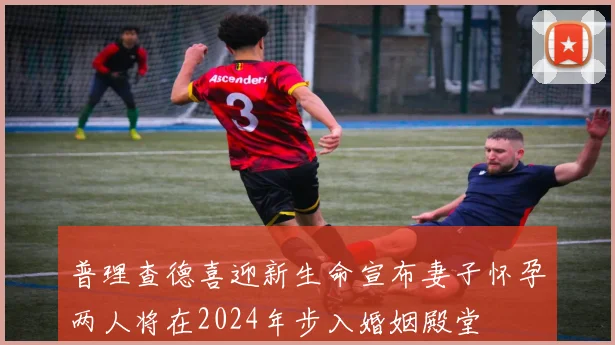 普理查德喜迎新生命宣布妻子怀孕两人将在2024年步入婚姻殿堂
