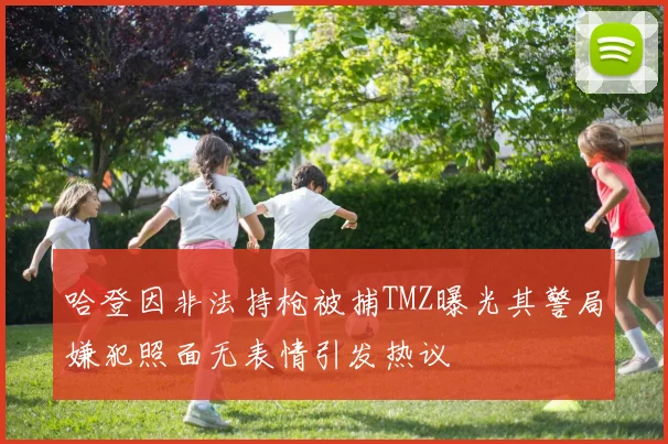 哈登因非法持枪被捕TMZ曝光其警局嫌犯照面无表情引发热议