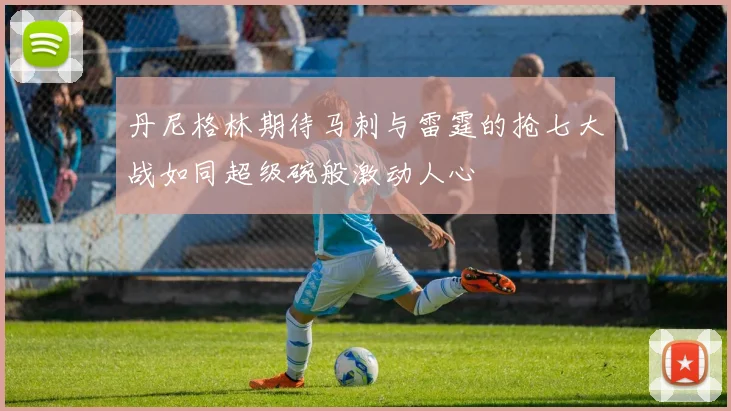 丹尼格林期待马刺与雷霆的抢七大战如同超级碗般激动人心