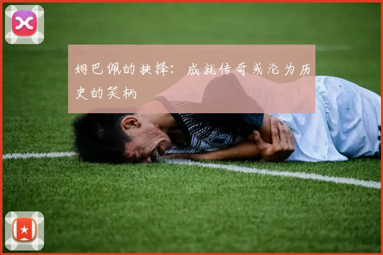 姆巴佩的抉择：成就传奇或沦为历史的笑柄