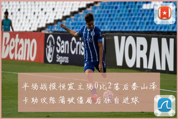 半场战报恒宸主场0比2落后泰山泽卡助攻陈蒲破僵局后独自进球