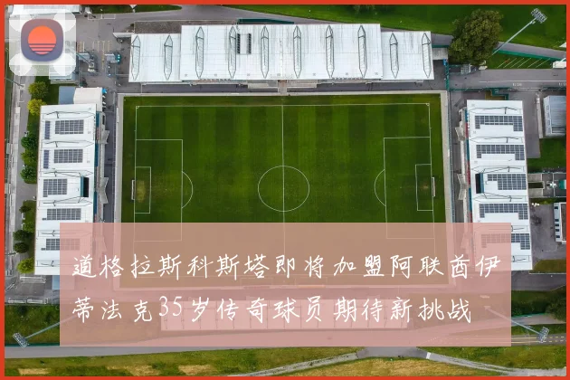 道格拉斯科斯塔即将加盟阿联酋伊蒂法克35岁传奇球员期待新挑战