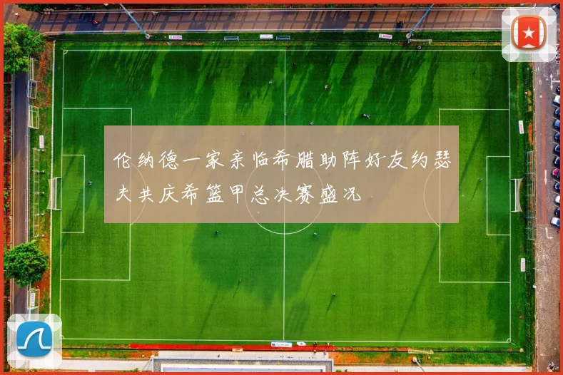 伦纳德一家亲临希腊助阵好友约瑟夫共庆希篮甲总决赛盛况