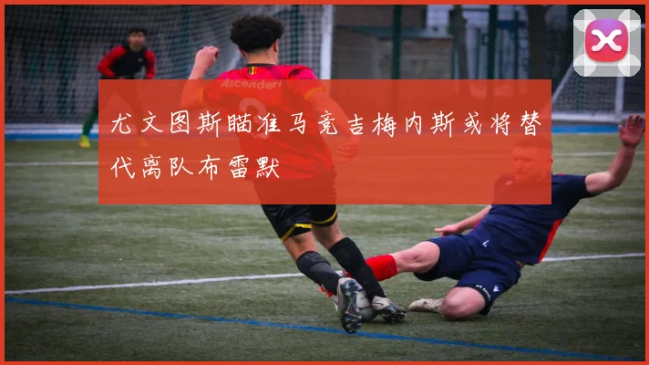 尤文图斯瞄准马竞吉梅内斯或将替代离队布雷默