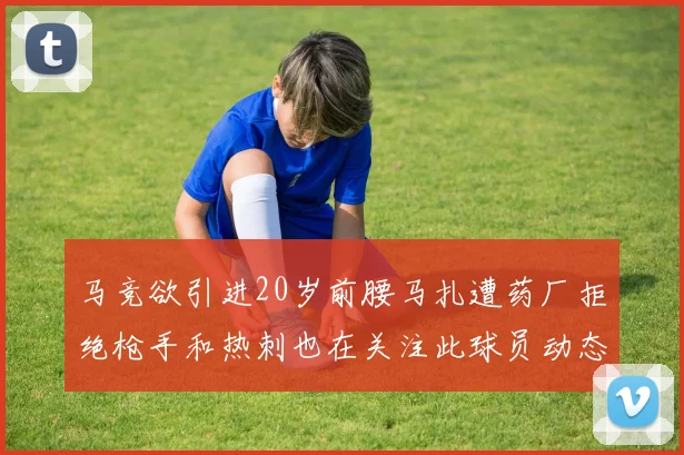 马竞欲引进20岁前腰马扎遭药厂拒绝枪手和热刺也在关注此球员动态